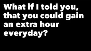 What if I told you,
that you could gain
an extra hour
everyday?
 