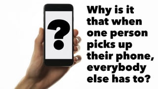 Why is it
that when
one person
picks up
their phone,
everybody
else has to?
?
 