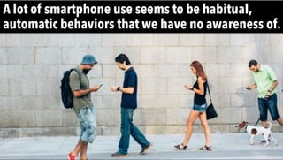 A lot of smartphone use seems to be habitual,
automatic behaviors that we have no awareness of.
 