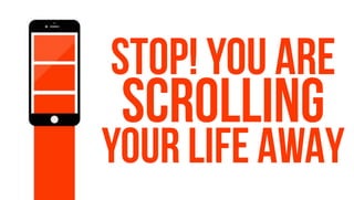 STOP! You ARE
SCROLLING
YOUR LIFE AWAY
 