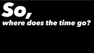 So,where does the time go?
 