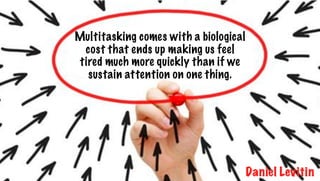 Multitasking comes with a biological
cost that ends up making us feel
tired much more quickly than if we
sustain attention on one thing.
Daniel Levitin
 