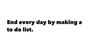 End every day by making a
to do list.
 