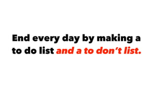 End every day by making a
to do list and a to don’t list.
 