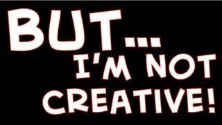 BUT…
I’m not
creative!
 