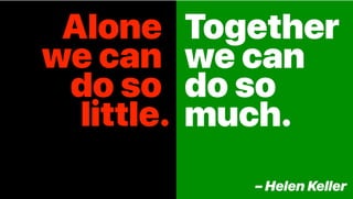 Together
we can
do so
much.
– Helen Keller
Alone.
we can.
do so.
little.
 