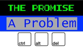 THE PROMISE
A Problem
ctrl alt del
 
