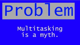 Multitasking
is a myth.
Problem
 