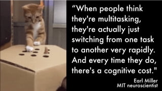 “When people think
they're multitasking,
they're actually just
switching from one task
to another very rapidly.
And every time they do,
there's a cognitive cost."
Earl Miller
MIT neuroscientist
 
