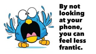 By not
looking
at your
phone,
you can
feel less
frantic.
 