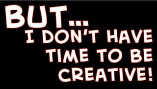 BUT…
I don’t have
time to be
creative!
 