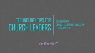 TECHNOLOGY TIPS FOR
CHURCH LEADERS
CHAD LANDMAN
CHURCH LEADERSHIP WORKSHOP
FEBRUARY 11, 2017
chadl.co/fhu17
 