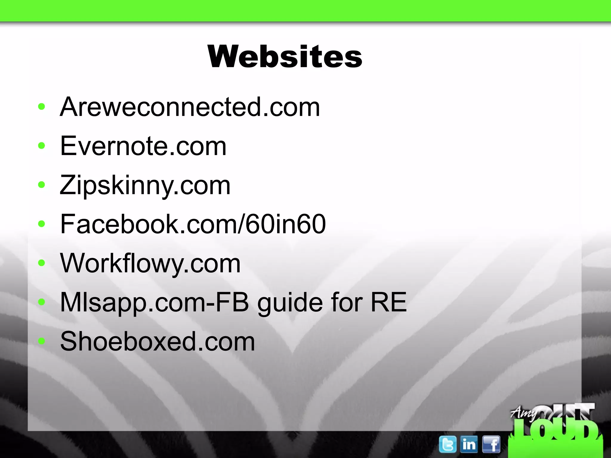 Websites
•   Areweconnected.com
•   Evernote.com
•   Zipskinny.com
•   Facebook.com/60in60
•   Workflowy.com
•   Mlsapp.com-FB guide for RE
•   Shoeboxed.com
 