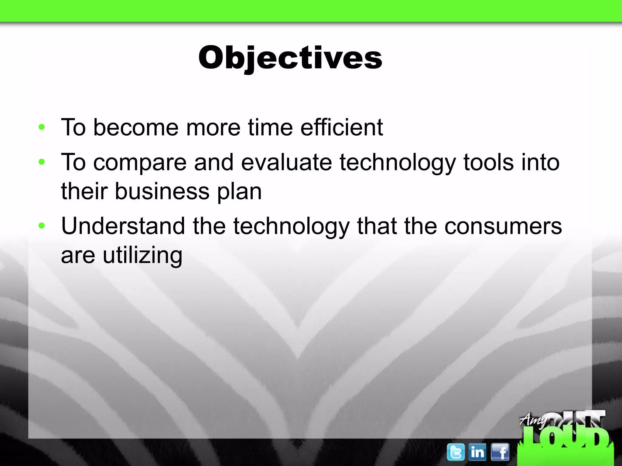 Objectives

• To become more time efficient
• To compare and evaluate technology tools into
  their business plan
• Understand the technology that the consumers
  are utilizing
 