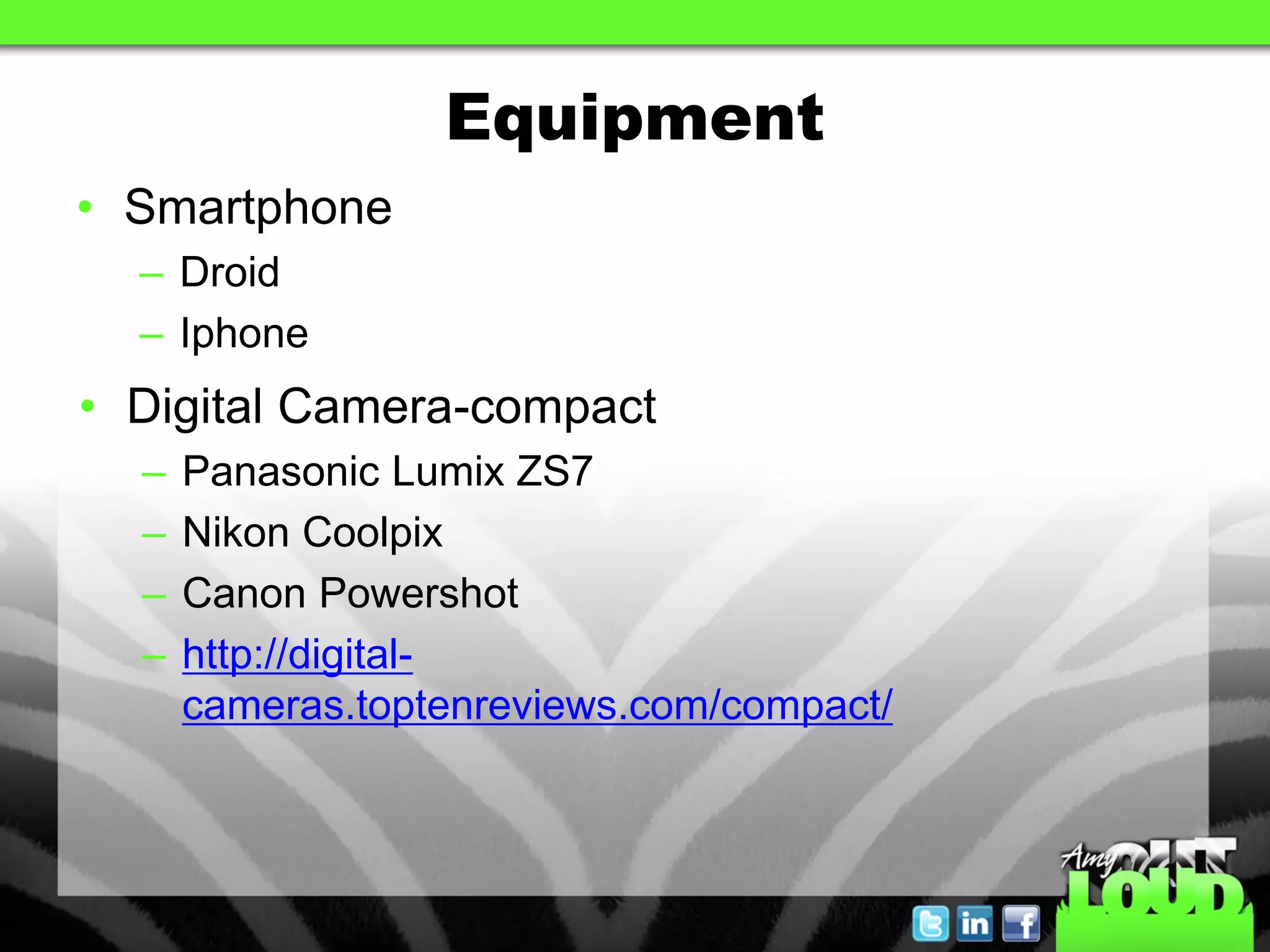 Equipment
• Smartphone
  – Droid
  – Iphone
• Digital Camera-compact
  –   Panasonic Lumix ZS7
  –   Nikon Coolpix
  –   Canon Powershot
  –   http://digital-
      cameras.toptenreviews.com/compact/
 