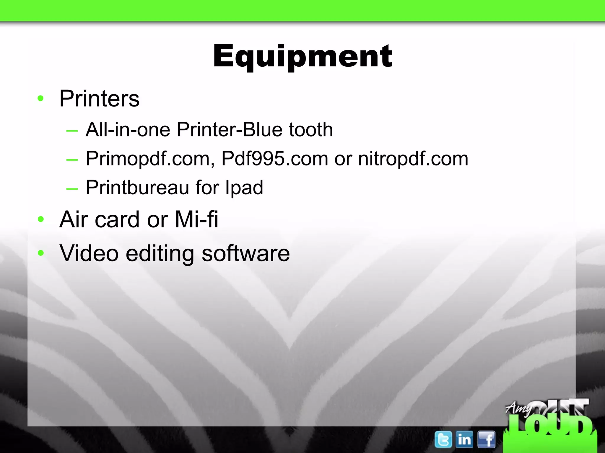 Equipment
• Printers
  – All-in-one Printer-Blue tooth
  – Primopdf.com, Pdf995.com or nitropdf.com
  – Printbureau for Ipad
• Air card or Mi-fi
• Video editing software
 
