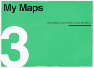 3
By: Margaret Buzard and Melissa Sta. Maria
My Maps
 