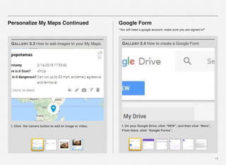19
Personalize My Maps Continued
I. Click the camera button to add an image or video.
GALLERY 3.3 How to add images to your My Maps.
Google Form
*You will need a google account, make sure you are signed in!*
I. On your Google Drive, click “NEW”, and then click “More”.
From there, click “Google Forms”.
GALLERY 3.4 How to create a Google Form
 