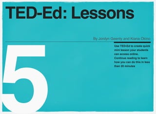5
Use TED-Ed to create quick
mini lesson your students
can access online.
Continue reading to learn
how you can do this in less
than 20 minutes
TED-Ed: Lessons
By Jordyn Geenty and Kiana Okino
 