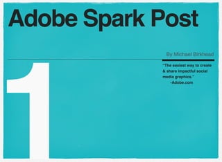 1
“The easiest way to create
& share impactful social
media graphics.”
! -Adobe.com
Adobe Spark Post
By Michael Birkhead
 