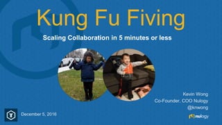 Kung Fu Fiving
Scaling Collaboration in 5 minutes or less
December 5, 2016
Kevin Wong
Co-Founder, COO Nulogy
@knwong
 