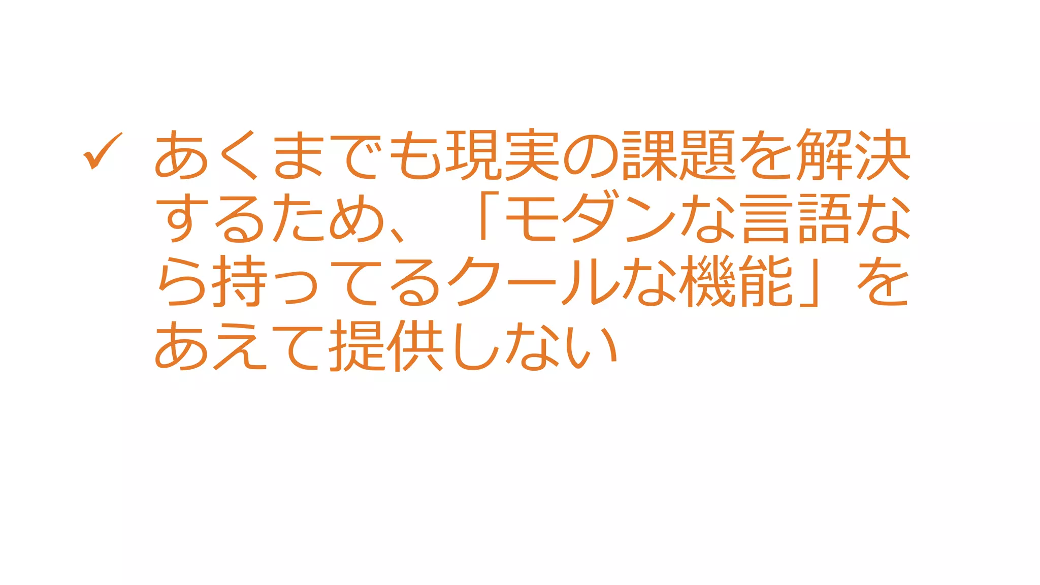  あくまでも現実の課題を解決
するため、「モダンな言語な
ら持ってるクールな機能」を
あえて提供しない
 