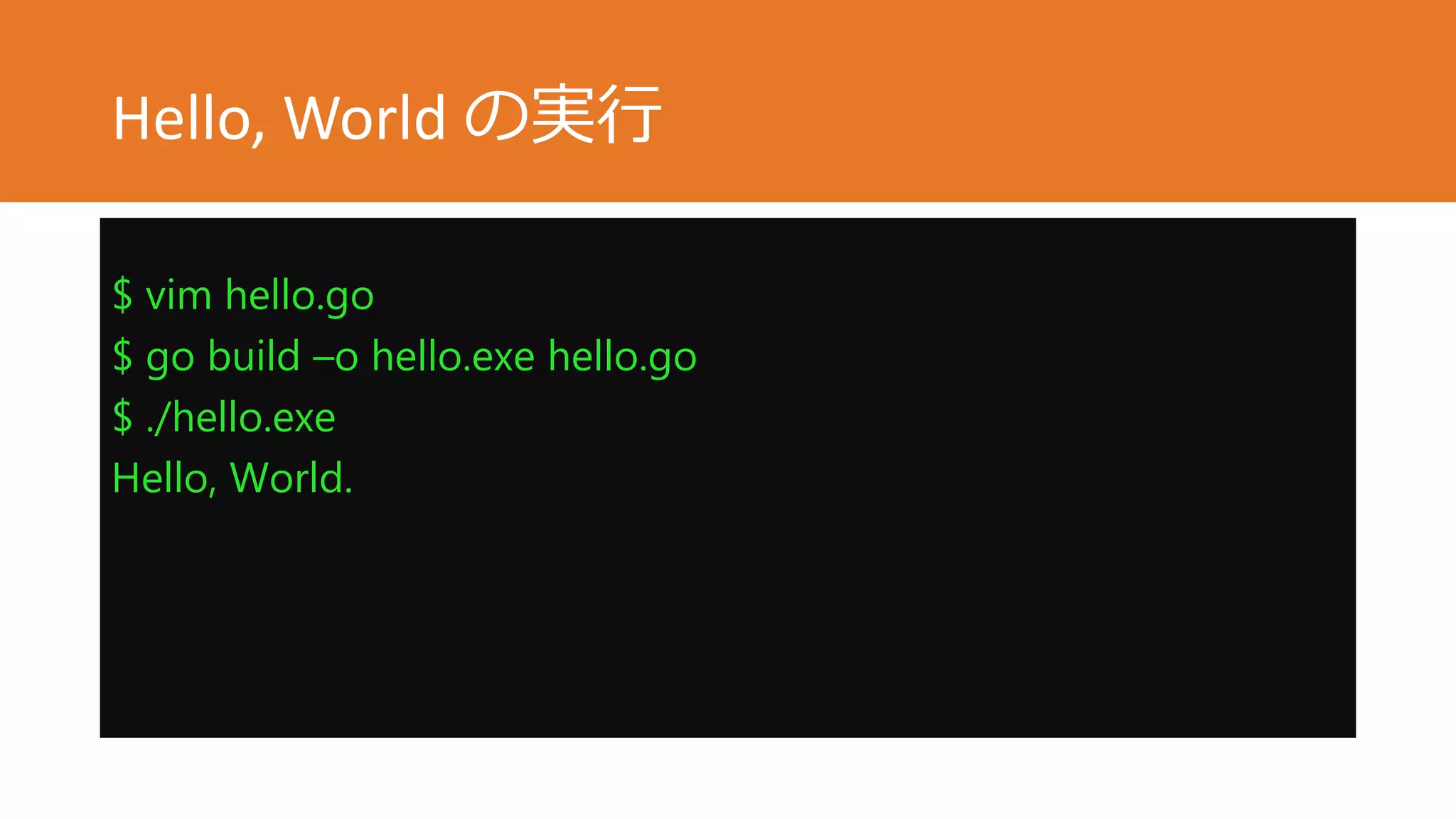 Hello, World の実行
$ vim hello.go
$ go build –o hello.exe hello.go
$ ./hello.exe
Hello, World.
 