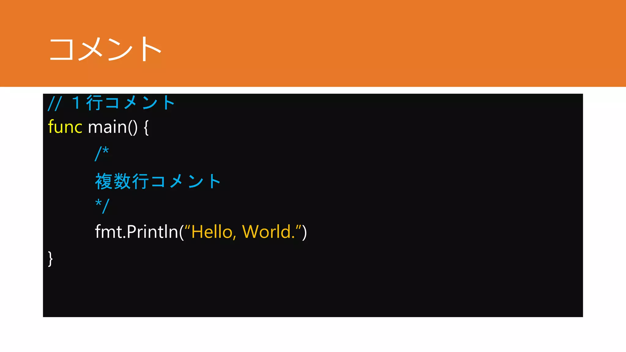 コメント
// １行コメント
func main() {
/*
複数行コメント
*/
fmt.Println(“Hello, World.”)
}
 