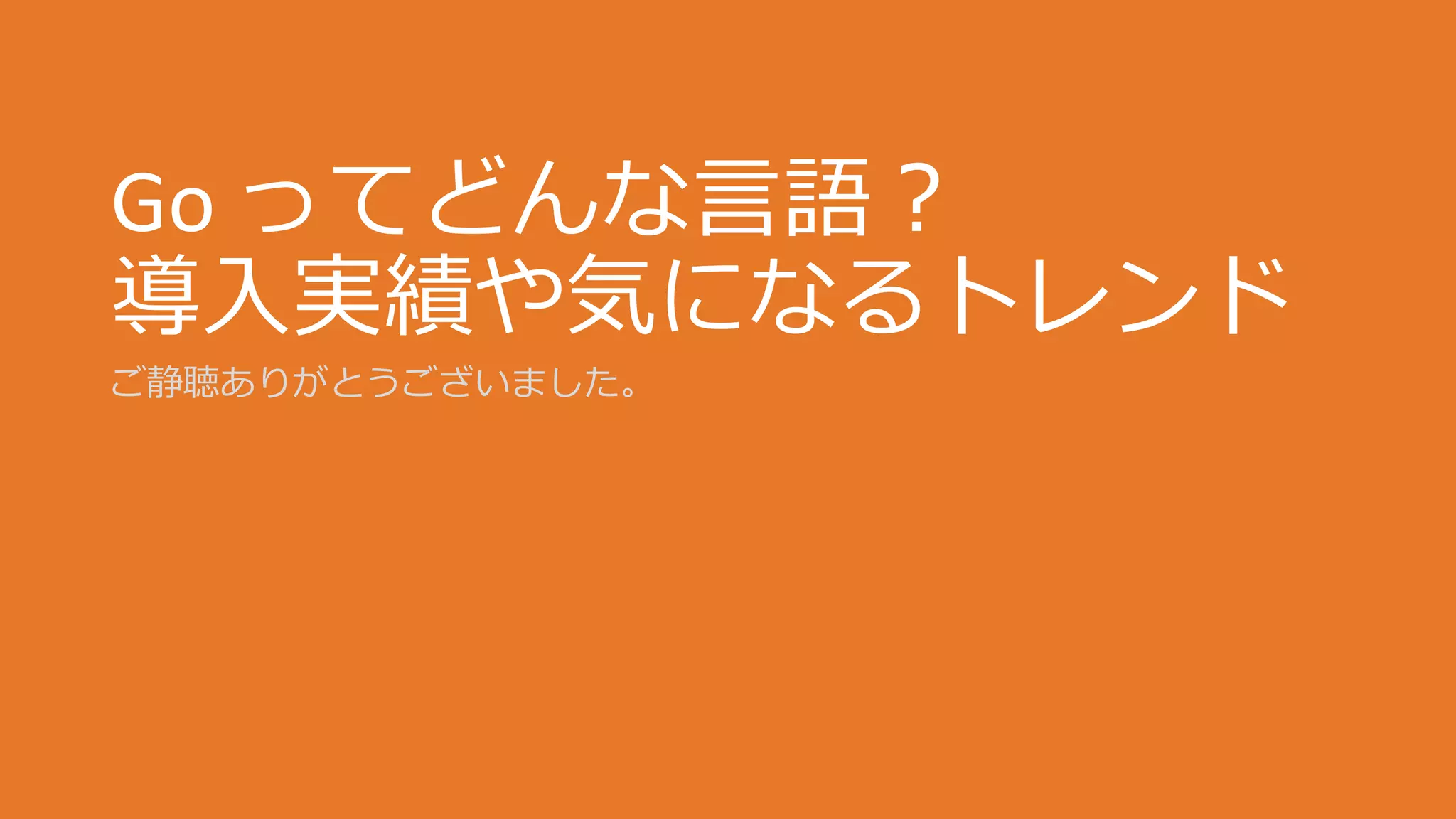 Go ってどんな言語？
導入実績や気になるトレンド
ご静聴ありがとうございました。
 