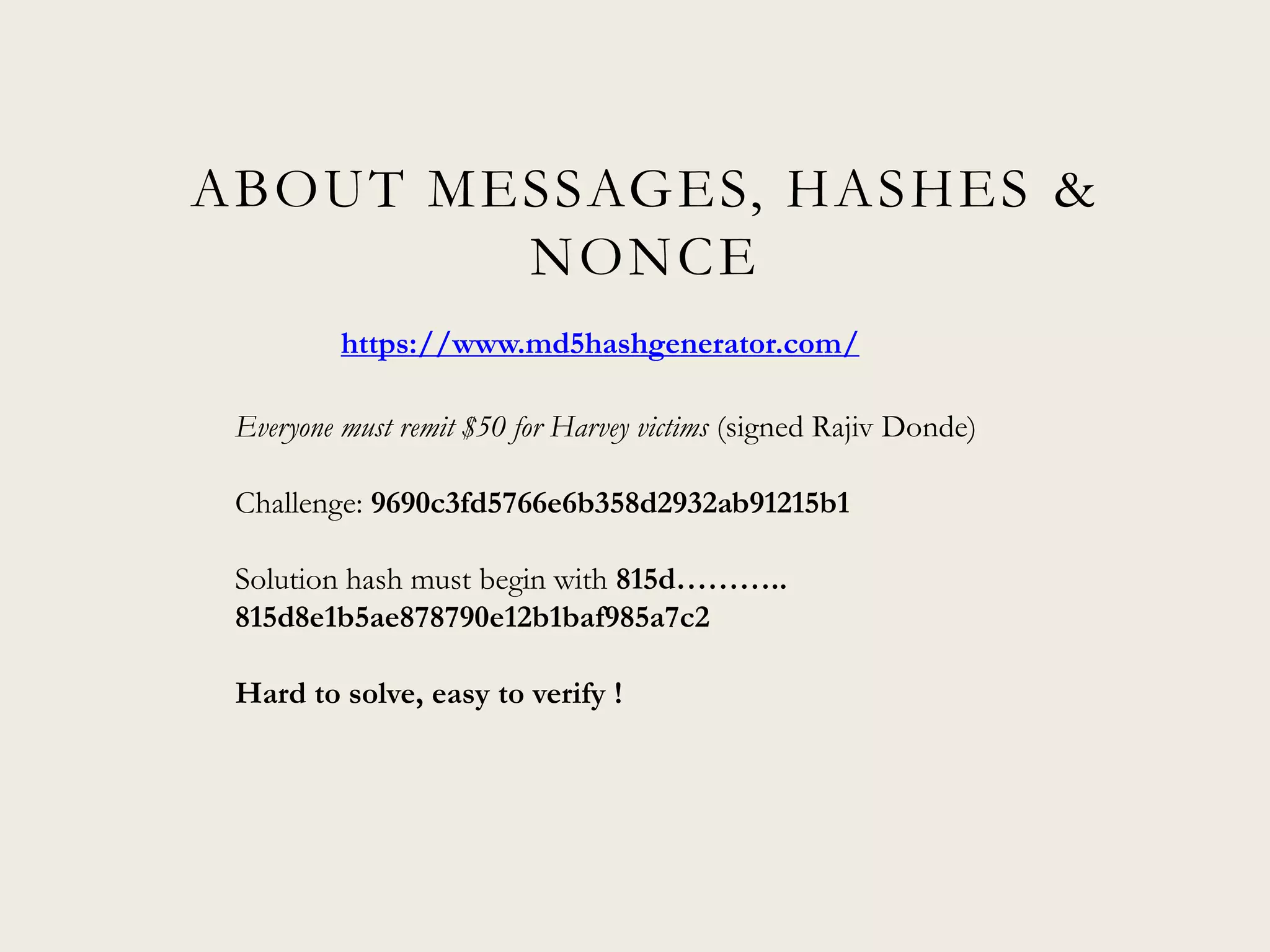 ABOUT MESSAGES, HASHES &
NONCE
https://www.md5hashgenerator.com/
Everyone must remit $50 for Harvey victims (signed Rajiv Donde)
Challenge: 9690c3fd5766e6b358d2932ab91215b1
Solution hash must begin with 815d………..
815d8e1b5ae878790e12b1baf985a7c2
Hard to solve, easy to verify !
 