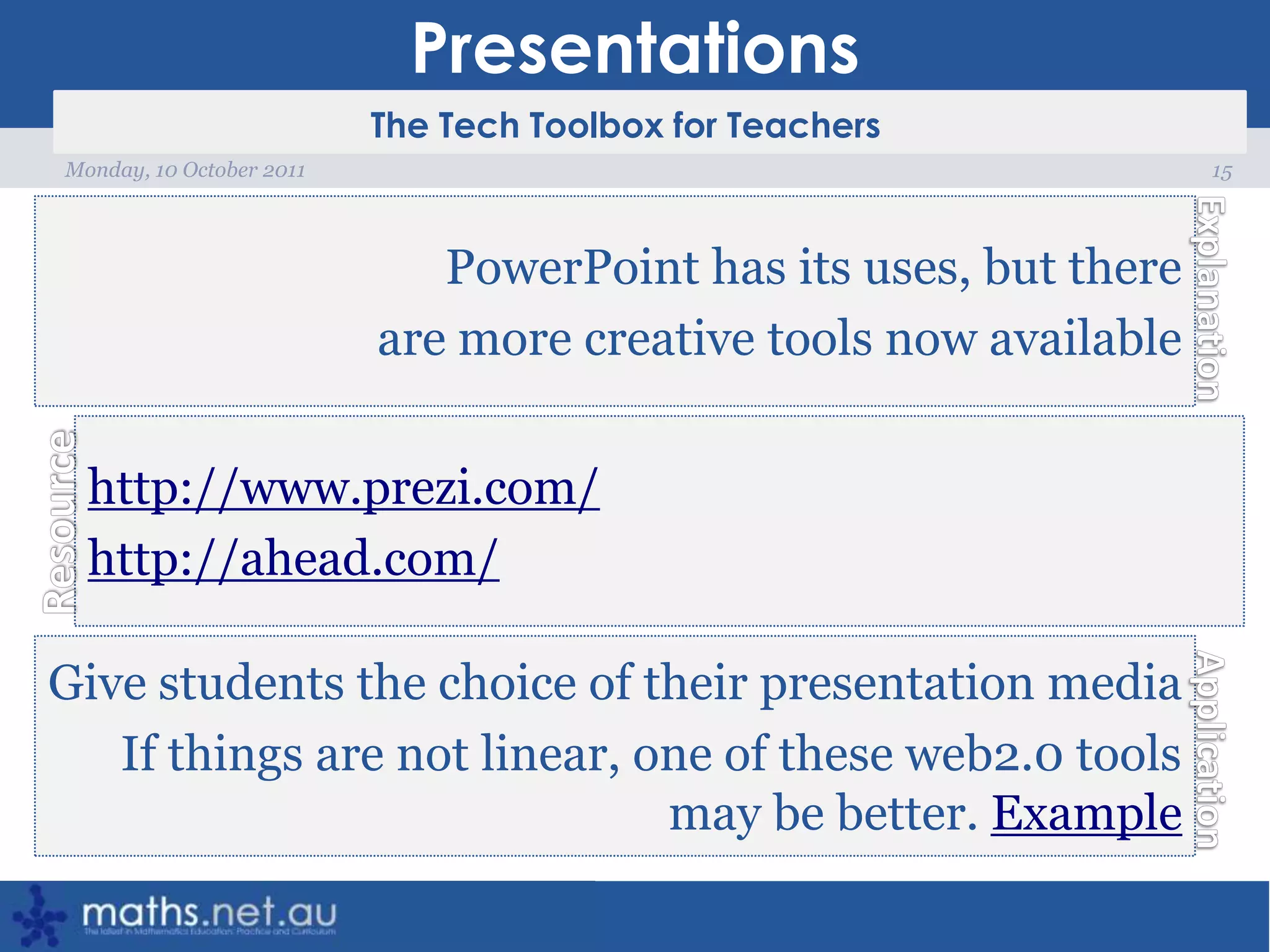 Presentations15Monday, 10 October 2011PowerPoint has its uses, but there are more creative tools now availablehttp://www.prezi.com/http://ahead.com/Give students the choice of their presentation mediaIf things are not linear, one of these web2.0 tools may be better. Example