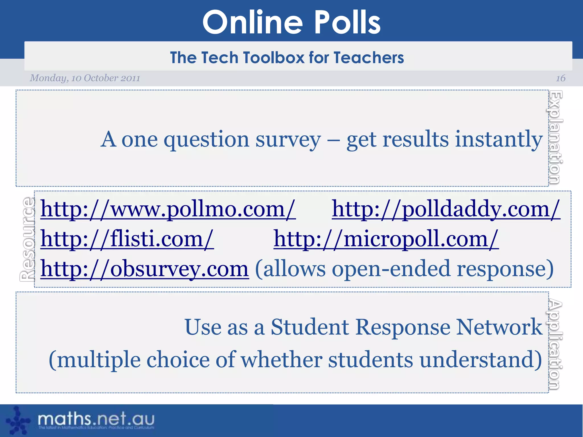 Online Polls16Monday, 10 October 2011A one question survey – get results instantlyhttp://www.pollmo.com/http://polldaddy.com/http://flisti.com/http://micropoll.com/http://obsurvey.com (allows open-ended response)Use as a Student Response Network (multiple choice of whether students understand)