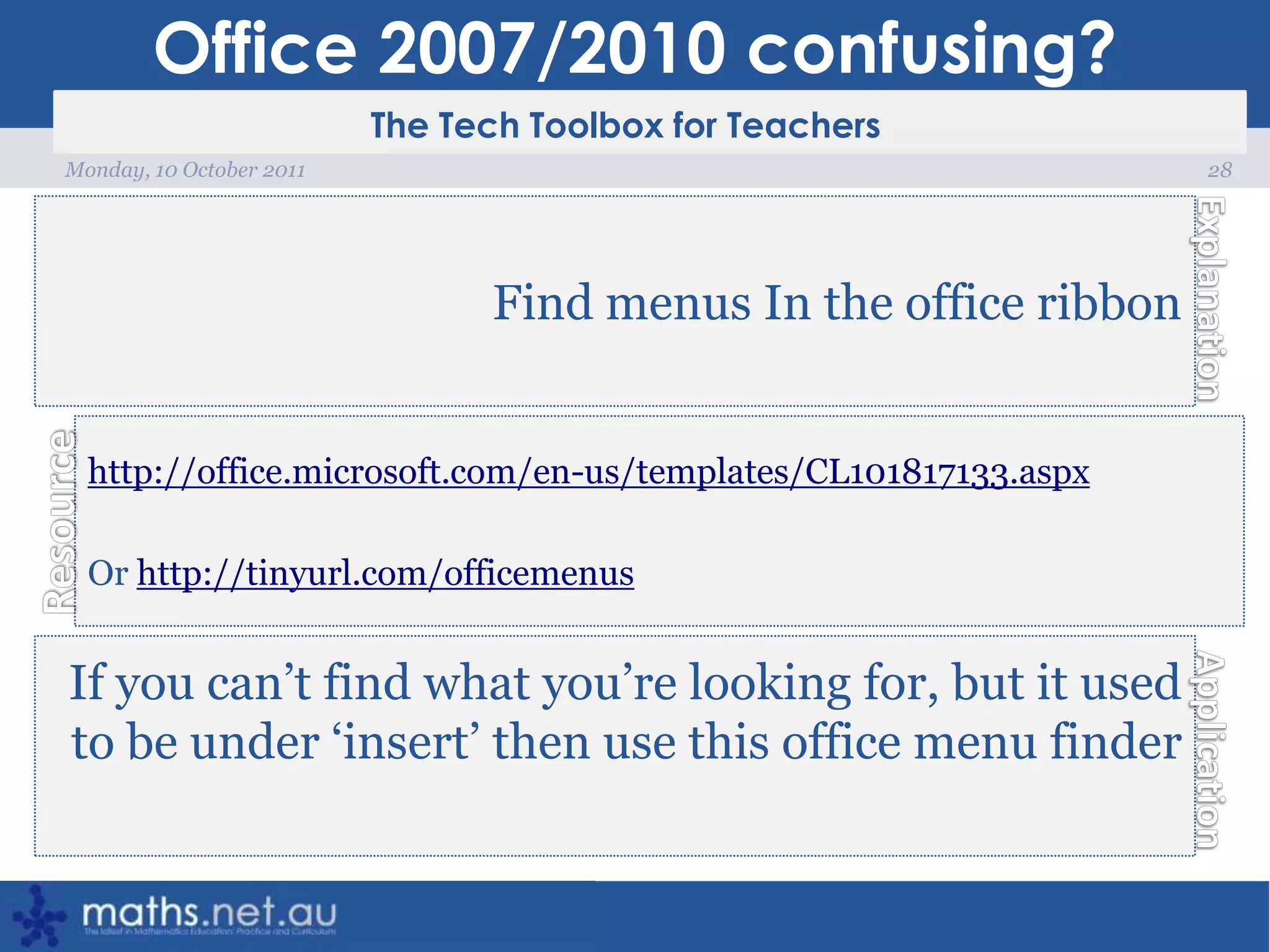 Office 2007/2010 confusing?28Monday, 10 October 2011Find menus In the office ribbonhttp://office.microsoft.com/en-us/templates/CL101817133.aspxOr http://tinyurl.com/officemenusIf you can’t find what you’re looking for, but it used to be under ‘insert’ then use this office menu finder
