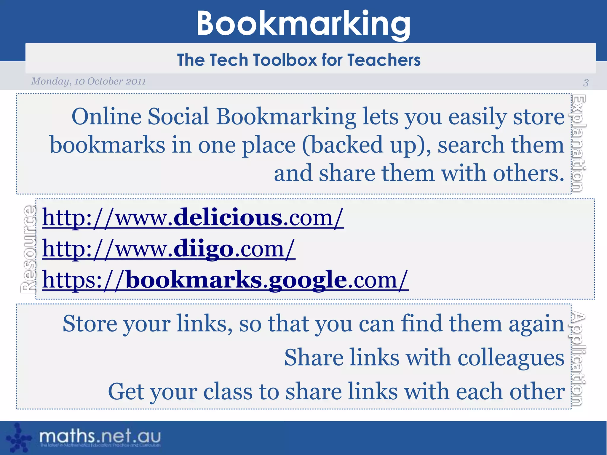 Bookmarking3Monday, 10 October 2011Online Social Bookmarking lets you easily store bookmarks in one place (backed up), search them and share them with others.http://www.delicious.com/http://www.diigo.com/https://bookmarks.google.com/Store your links, so that you can find them againShare links with colleaguesGet your class to share links with each other