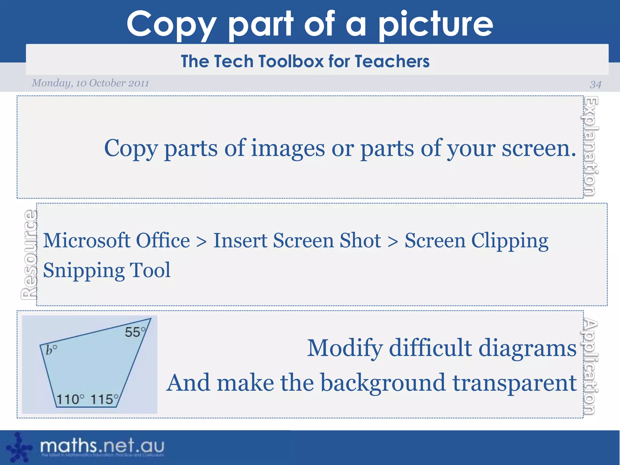 Copy part of a picture34Monday, 10 October 2011Copy parts of images or parts of your screen.Microsoft Office > Insert Screen Shot > Screen ClippingSnipping ToolModify difficult diagramsAnd make the background transparent