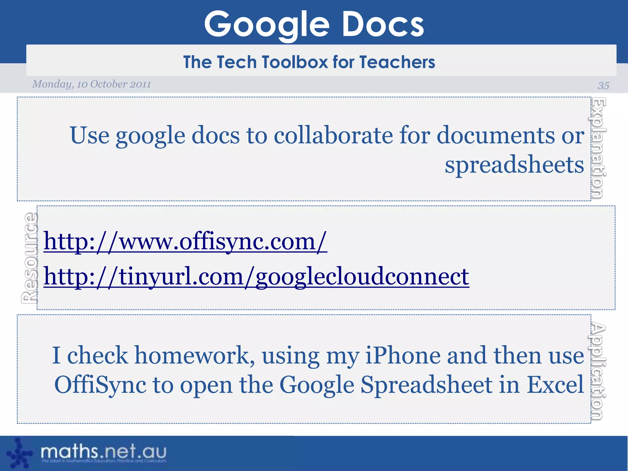 Google Docs35Monday, 10 October 2011Use google docs to collaborate for documents or spreadsheetshttp://www.offisync.com/http://tinyurl.com/googlecloudconnectI check homework, using my iPhone and then use OffiSync to open the Google Spreadsheet in Excel