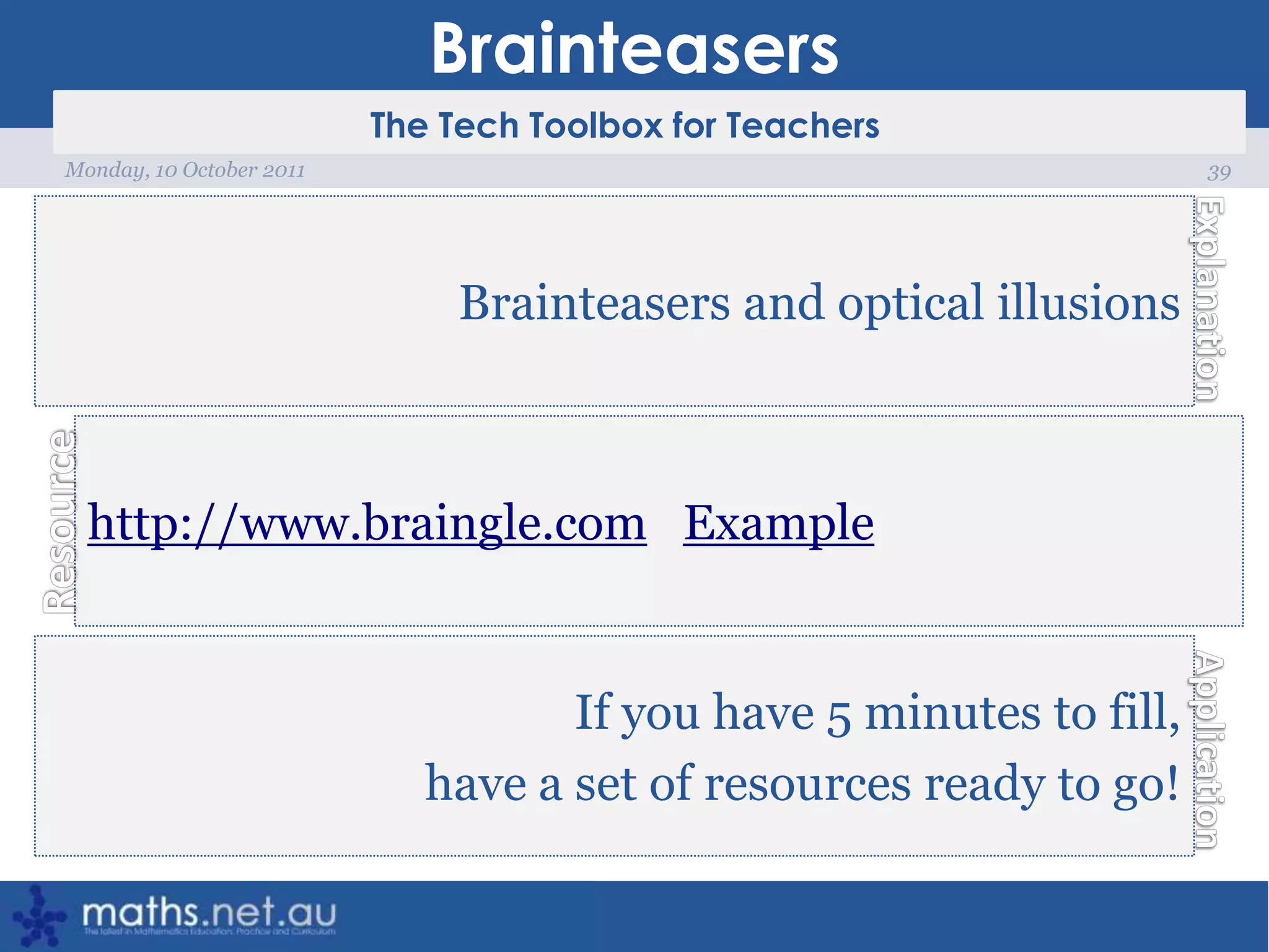 Brainteasers39Monday, 10 October 2011Brainteasers and optical illusionshttp://www.braingle.comExampleIf you have 5 minutes to fill, have a set of resources ready to go!