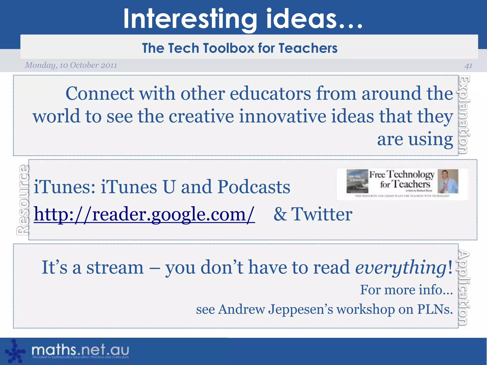 Interesting ideas…41Monday, 10 October 2011Connect with other educators from around the world to see the creative innovative ideas that they are usingiTunes: iTunes U and Podcastshttp://reader.google.com/    & TwitterIt’s a stream – you don’t have to read everything!For more info… see Andrew Jeppesen’s workshop on PLNs.
