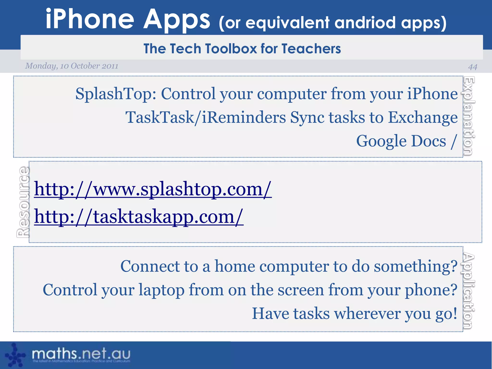 iPhone Apps (or equivalent andriod apps)44Monday, 10 October 2011SplashTop: Control your computer from your iPhoneTaskTask/iReminders Sync tasks to ExchangeGoogle Docs / http://www.splashtop.com/http://tasktaskapp.com/Connect to a home computer to do something?Control your laptop from on the screen from your phone?Have tasks wherever you go!