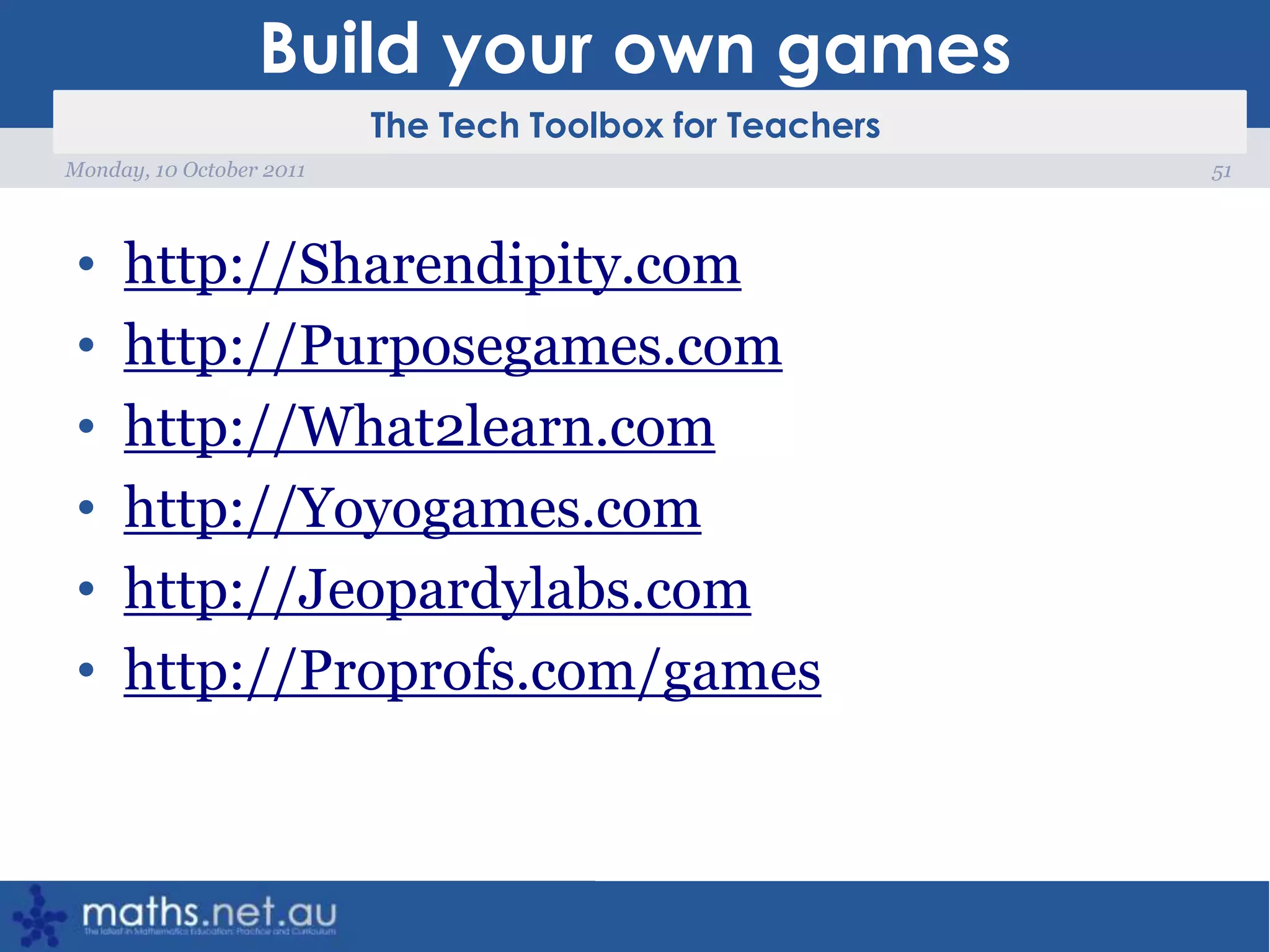 Build your own gameshttp://Sharendipity.comhttp://Purposegames.comhttp://What2learn.comhttp://Yoyogames.comhttp://Jeopardylabs.comhttp://Proprofs.com/games51Monday, 10 October 2011