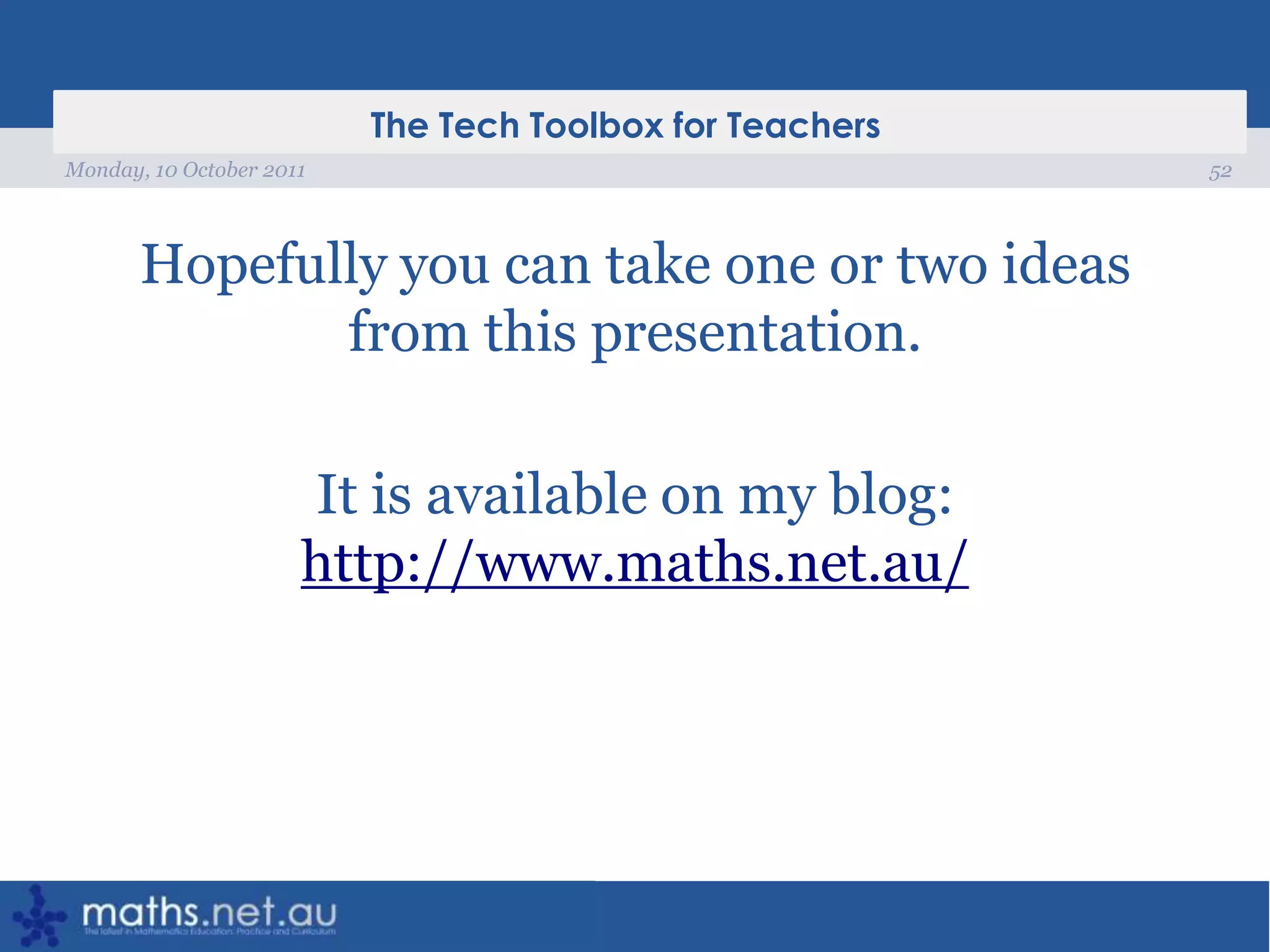 Hopefully you can take one or two ideas from this presentation.It is available on my blog: http://www.maths.net.au/52Monday, 10 October 2011