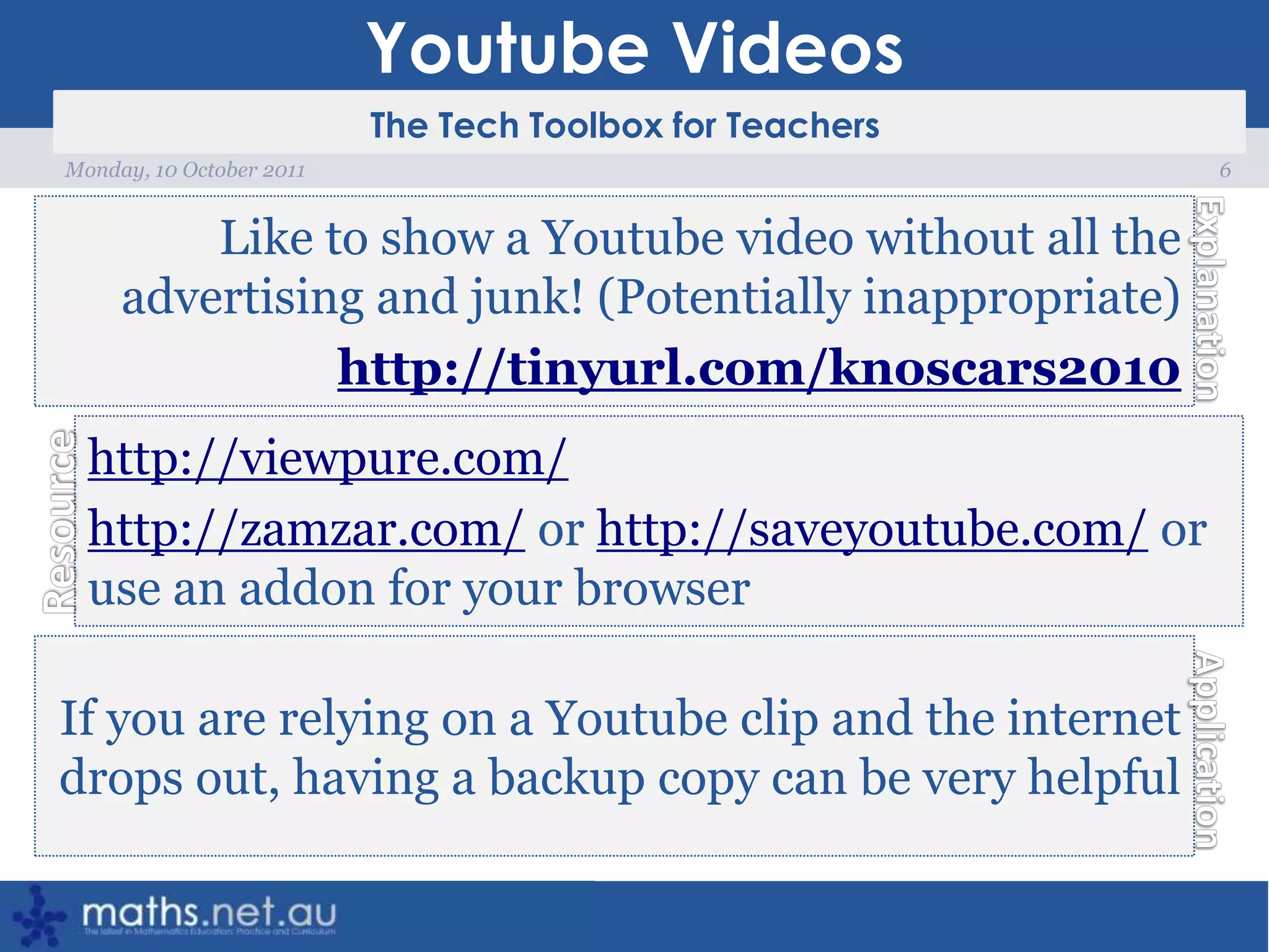 Youtube Videos6Monday, 10 October 2011Like to show a Youtube video without all the advertising and junk! (Potentially inappropriate)http://tinyurl.com/knoscars2010http://viewpure.com/http://zamzar.com/ or http://saveyoutube.com/ or use an addon for your browserIf you are relying on a Youtube clip and the internet drops out, having a backup copy can be very helpful