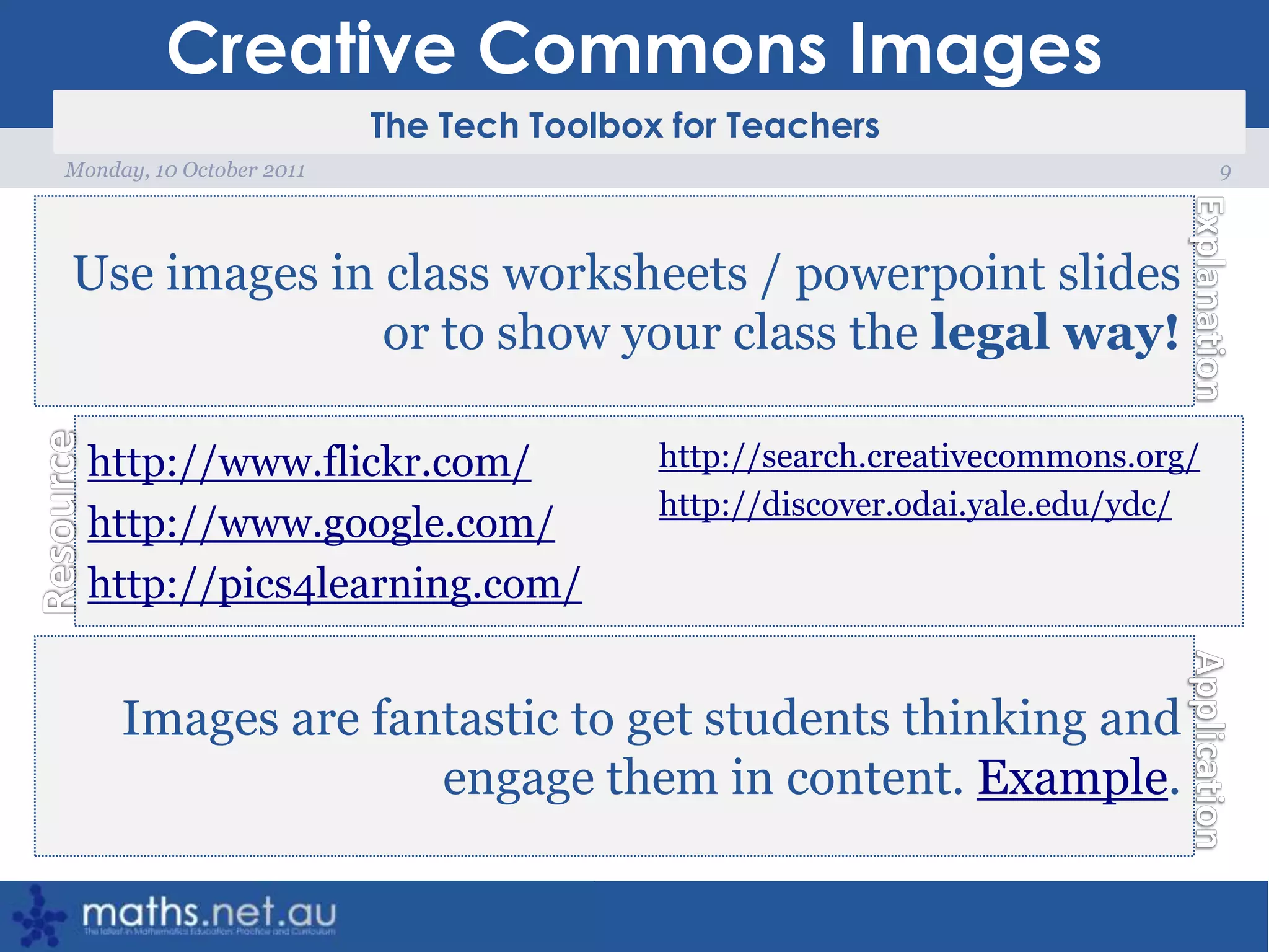 Creative Commons Images9Monday, 10 October 2011Use images in class worksheets / powerpoint slides or to show your class the legal way!http://www.flickr.com/http://www.google.com/http://pics4learning.com/http://search.creativecommons.org/http://discover.odai.yale.edu/ydc/Images are fantastic to get students thinking and engage them in content. Example.