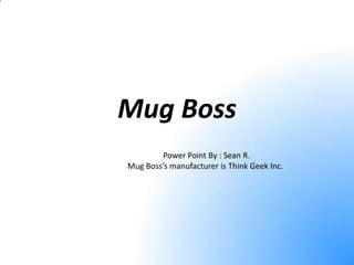 Mug Boss Power Point By : Sean R. Mug Boss’s manufacturer is Think Geek Inc.. 