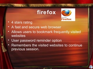 firefox 4 stars rating A fast and secure web browser Allows users to bookmark frequently visited websites User password reminder option Remembers the visited websites to continue previous session. 