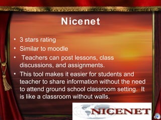Nicenet 3 stars rating Similar to moodle Teachers can post lessons, class discussions, and assignments.  This tool makes it easier for students and teacher to share information without the need to attend ground school classroom setting.  It is like a classroom without walls. 