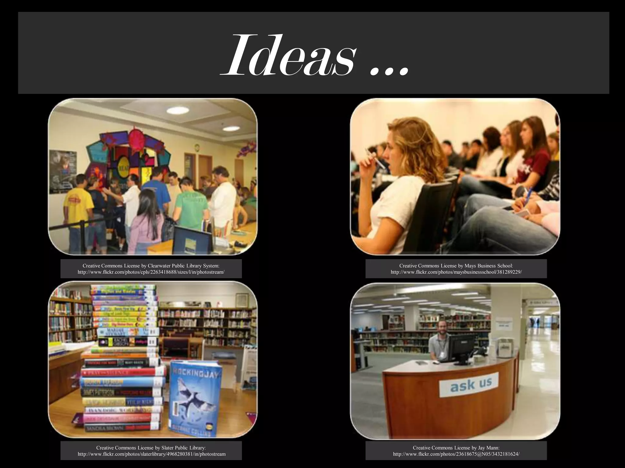 Ideas …Creative Commons License by Clearwater Public Library System:http://www.flickr.com/photos/cpls/2263418688/sizes/l/in/photostream/Creative Commons License by Mays Business School: http://www.flickr.com/photos/maysbusinessschool/381289229/Creative Commons License by Slater Public Library: http://www.flickr.com/photos/slaterlibrary/4968280381/in/photostream Creative Commons License by Jay Mann: http://www.flickr.com/photos/23618675@N05/3432181624/