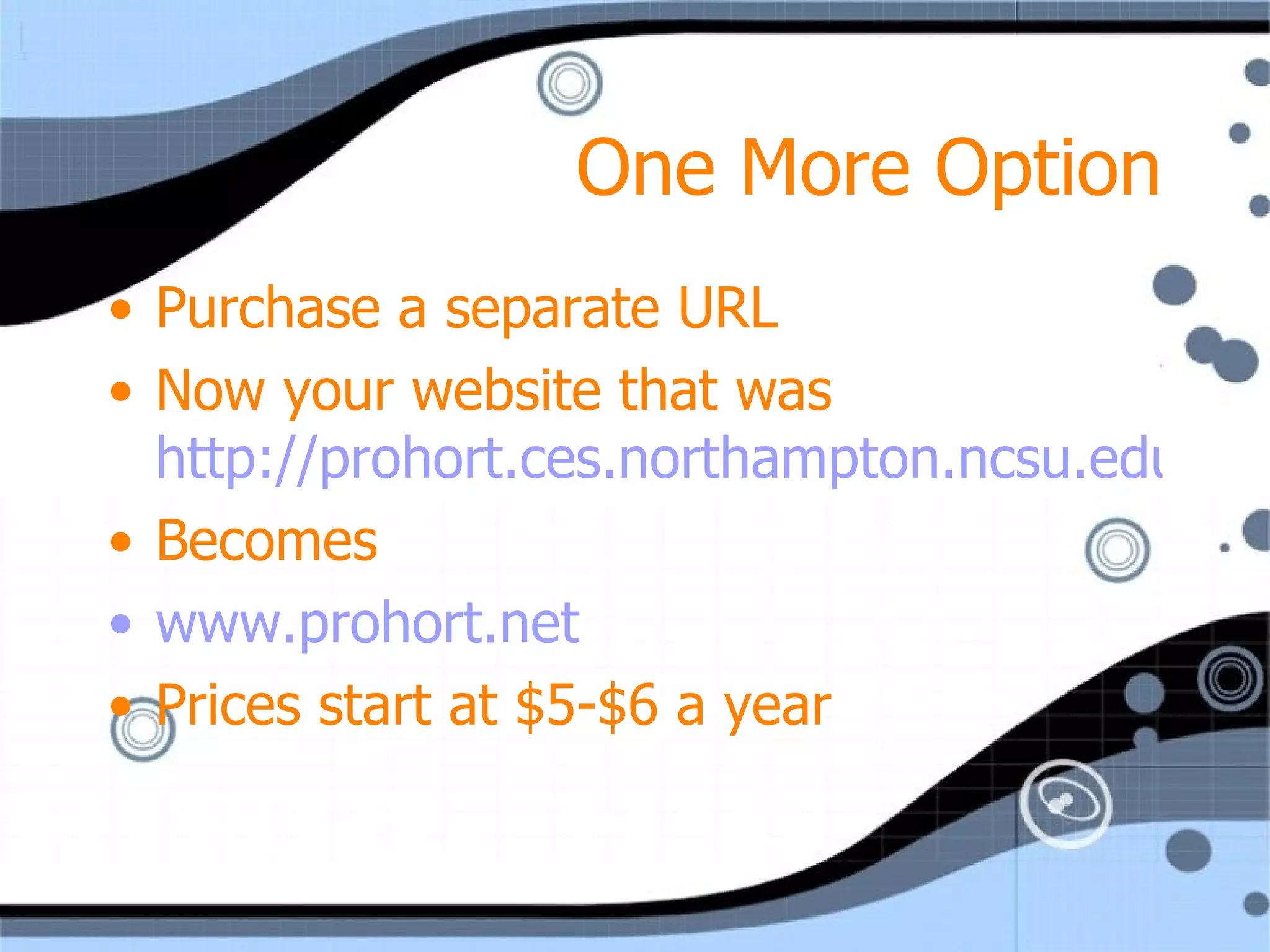 One More Option Purchase a separate URL Now your website that was  http://prohort.ces.northampton.ncsu.edu Becomes www.prohort.net Prices start at $5-$6 a year 