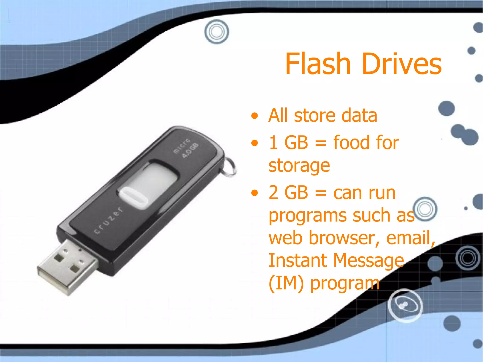 Flash Drives All store data 1 GB = food for storage 2 GB = can run programs such as web browser, email, Instant Message (IM) program 