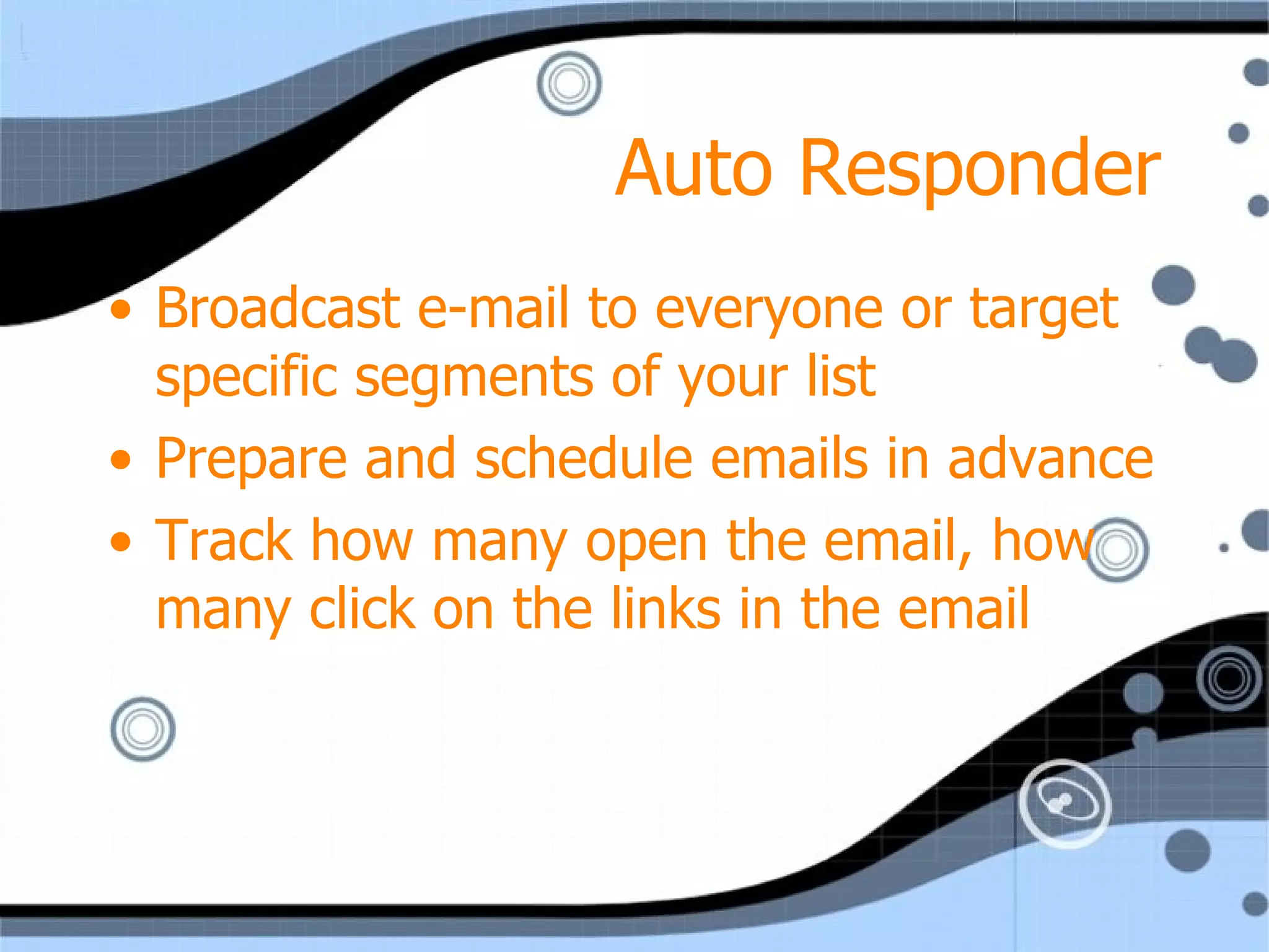 Auto Responder Broadcast e-mail to everyone or target specific segments of your list Prepare and schedule emails in advance Track how many open the email, how many click on the links in the email 
